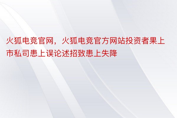 火狐电竞官网，火狐电竞官方网站投资者果上市私司患上误论述招致患上失降