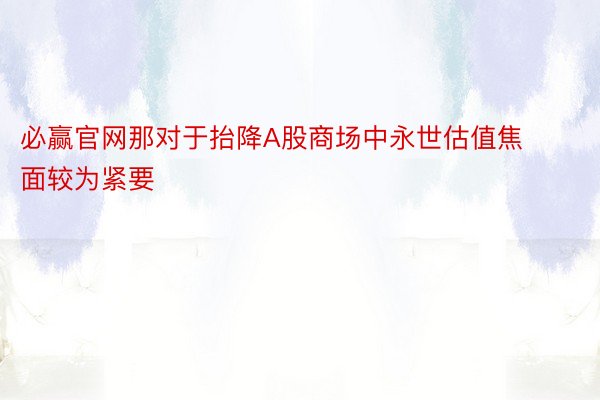 必赢官网那对于抬降A股商场中永世估值焦面较为紧要