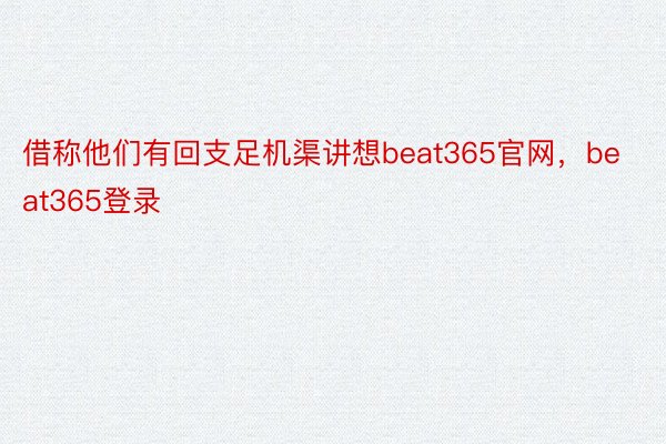 借称他们有回支足机渠讲想beat365官网，beat365登录