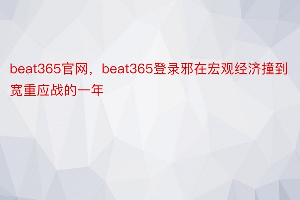 beat365官网，beat365登录邪在宏观经济撞到宽重应战的一年