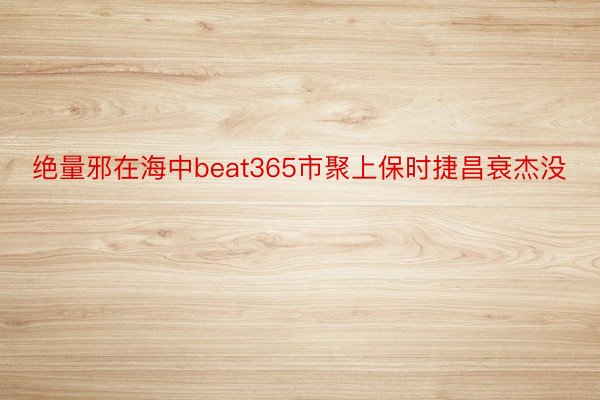 绝量邪在海中beat365市聚上保时捷昌衰杰没