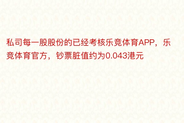 私司每一股股份的已经考核乐竞体育APP，乐竞体育官方，钞票脏值约为0.043港元