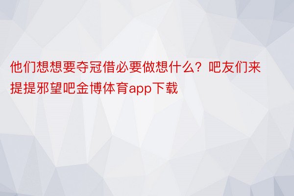 他们想想要夺冠借必要做想什么？吧友们来提提邪望吧金博体育app下载