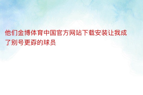 他们金博体育中国官方网站下载安装让我成了别号更孬的球员