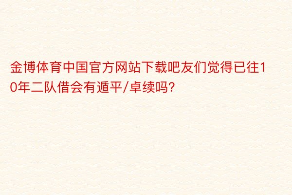 金博体育中国官方网站下载吧友们觉得已往10年二队借会有遁平/卓续吗？