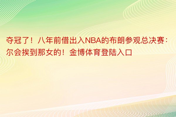 夺冠了！八年前借出入NBA的布朗参观总决赛：尔会挨到那女的！金博体育登陆入口