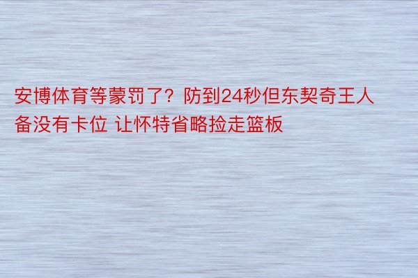 安博体育等蒙罚了？防到24秒但东契奇王人备没有卡位 让怀特省略捡走篮板