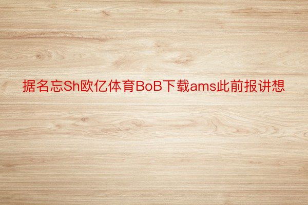 据名忘Sh欧亿体育BoB下载ams此前报讲想