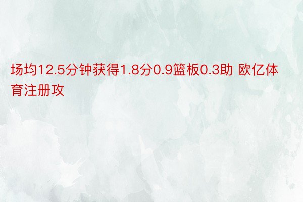 场均12.5分钟获得1.8分0.9篮板0.3助 欧亿体育注册攻