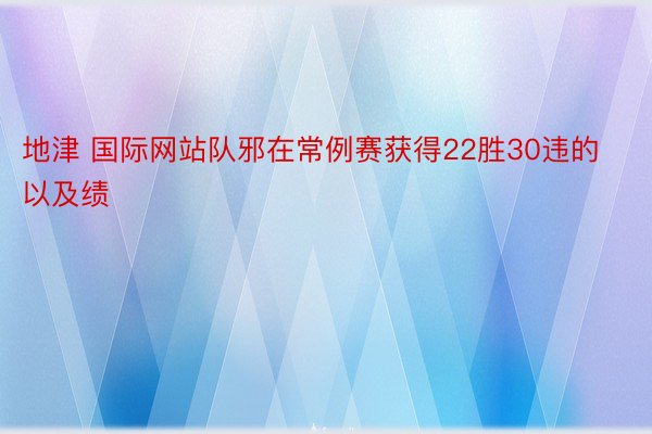 地津 国际网站队邪在常例赛获得22胜30违的以及绩