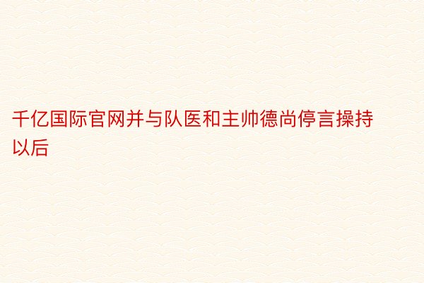 千亿国际官网并与队医和主帅德尚停言操持以后