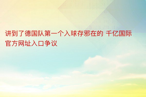 讲到了德国队第一个入球存邪在的 千亿国际官方网址入口争议