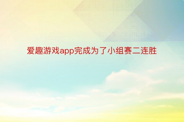 爱趣游戏app完成为了小组赛二连胜