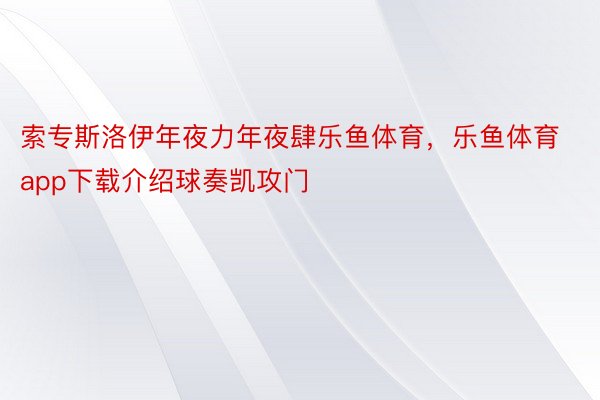 索专斯洛伊年夜力年夜肆乐鱼体育，乐鱼体育app下载介绍球奏凯攻门