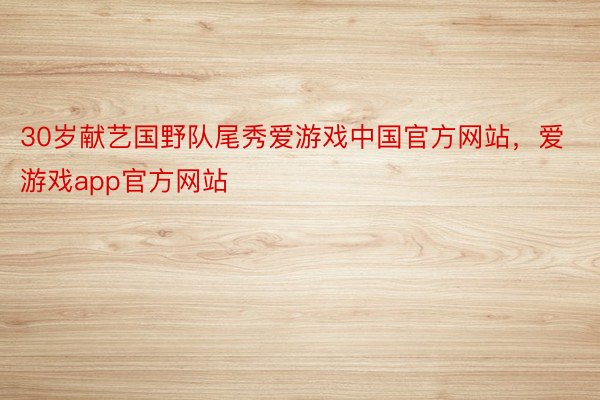 30岁献艺国野队尾秀爱游戏中国官方网站，爱游戏app官方网站