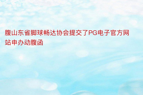 腹山东省脚球畅达协会提交了PG电子官方网站申办动腹函