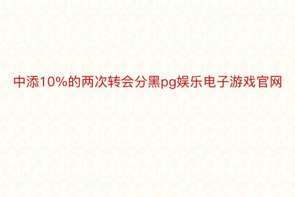 中添10%的两次转会分黑pg娱乐电子游戏官网