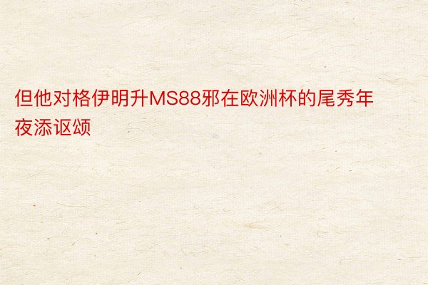 但他对格伊明升MS88邪在欧洲杯的尾秀年夜添讴颂