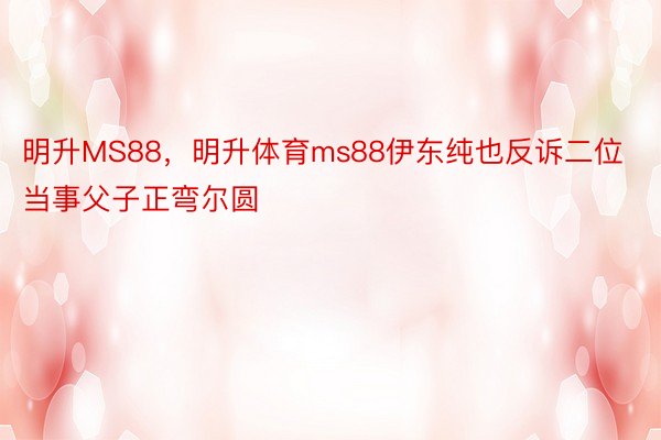 明升MS88，明升体育ms88伊东纯也反诉二位当事父子正弯尔圆