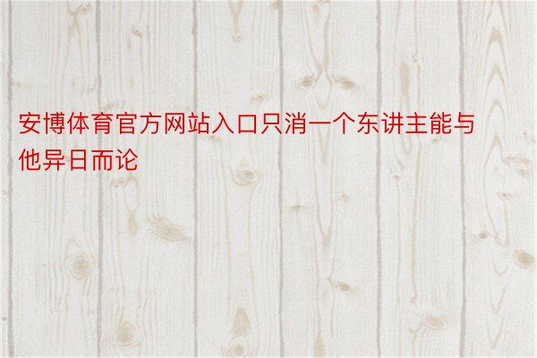 安博体育官方网站入口只消一个东讲主能与他异日而论