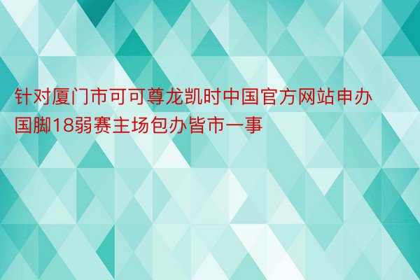 针对厦门市可可尊龙凯时中国官方网站申办国脚18弱赛主场包办皆市一事