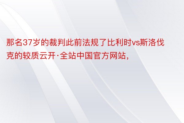 那名37岁的裁判此前法规了比利时vs斯洛伐克的较质云开·全站中国官方网站，