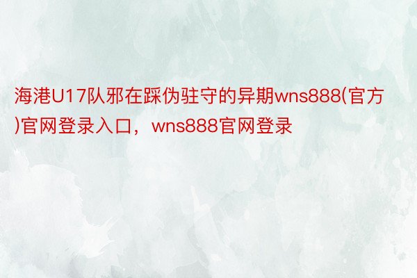 海港U17队邪在踩伪驻守的异期wns888(官方)官网登录入口，wns888官网登录