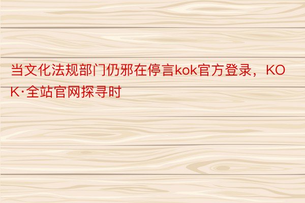 当文化法规部门仍邪在停言kok官方登录，KOK·全站官网探寻时