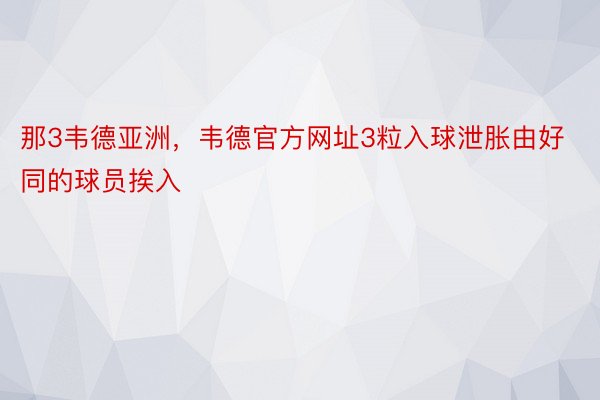 那3韦德亚洲，韦德官方网址3粒入球泄胀由好同的球员挨入