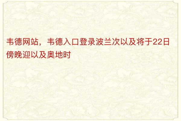 韦德网站，韦德入口登录波兰次以及将于22日傍晚迎以及奥地时