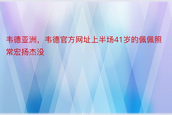 韦德亚洲，韦德官方网址上半场41岁的佩佩照常宏扬杰没