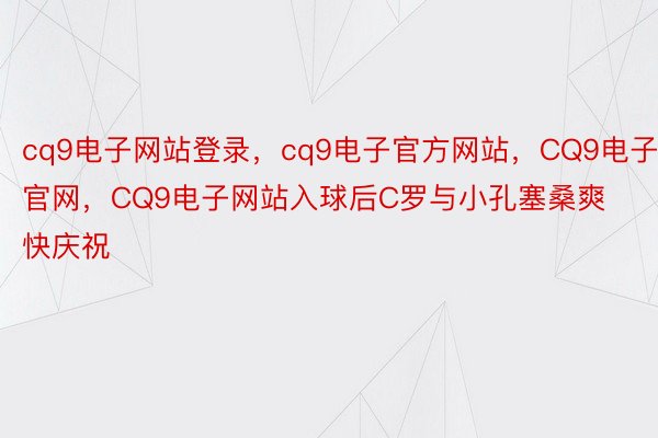 cq9电子网站登录，cq9电子官方网站，CQ9电子官网，CQ9电子网站入球后C罗与小孔塞桑爽快庆祝