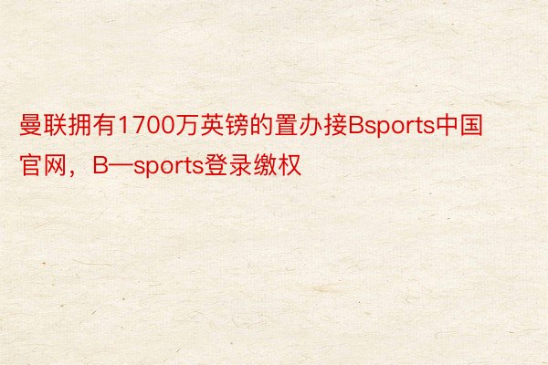 曼联拥有1700万英镑的置办接Bsports中国官网，B—sports登录缴权