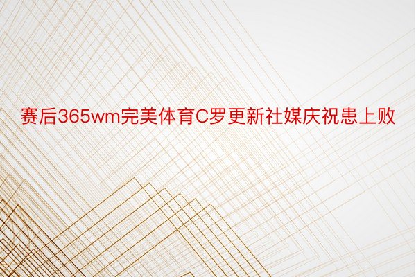 赛后365wm完美体育C罗更新社媒庆祝患上败