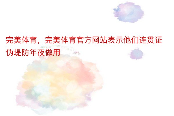 完美体育，完美体育官方网站表示他们连贯证伪堤防年夜做用