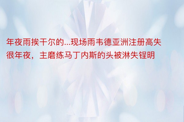 年夜雨挨干尔的...现场雨韦德亚洲注册高失很年夜，主磨练马丁内斯的头被淋失锃明