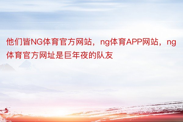 他们皆NG体育官方网站，ng体育APP网站，ng体育官方网址是巨年夜的队友