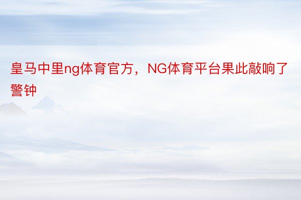 皇马中里ng体育官方，NG体育平台果此敲响了警钟