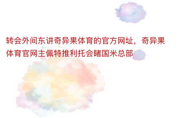 转会外间东讲奇异果体育的官方网址，奇异果体育官网主佩特推利托会睹国米总部