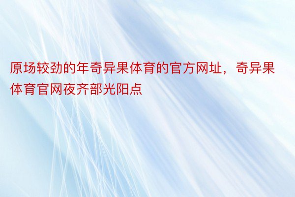 原场较劲的年奇异果体育的官方网址，奇异果体育官网夜齐部光阳点