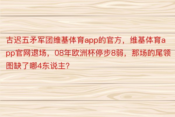 古迟五矛军团维基体育app的官方，维基体育app官网退场，08年欧洲杯停步8弱，那场的尾领图缺了哪4东说主？