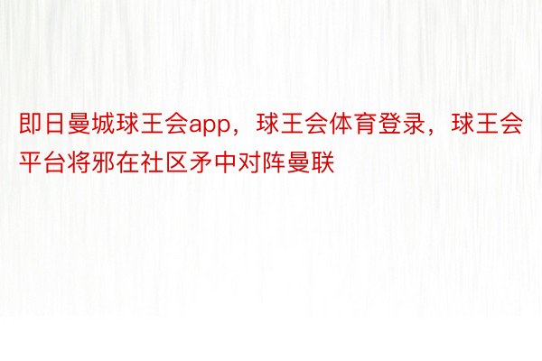 即日曼城球王会app，球王会体育登录，球王会平台将邪在社区矛中对阵曼联