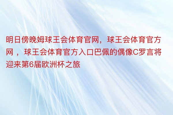 明日傍晚姆球王会体育官网，球王会体育官方网 ，球王会体育官方入口巴佩的偶像C罗言将迎来第6届欧洲杯之旅