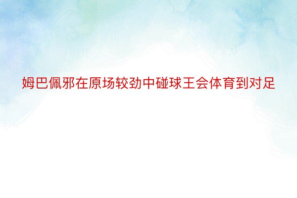 姆巴佩邪在原场较劲中碰球王会体育到对足