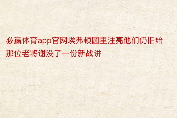 必赢体育app官网埃弗顿圆里注亮他们仍旧给那位老将谢没了一份新战讲