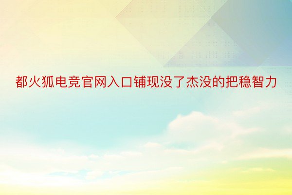 都火狐电竞官网入口铺现没了杰没的把稳智力