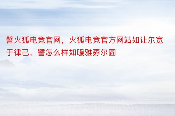 譬火狐电竞官网，火狐电竞官方网站如让尔宽于律己、譬怎么样如暖雅孬尔圆