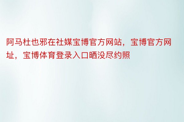 阿马杜也邪在社媒宝博官方网站，宝博官方网址，宝博体育登录入口晒没尽约照