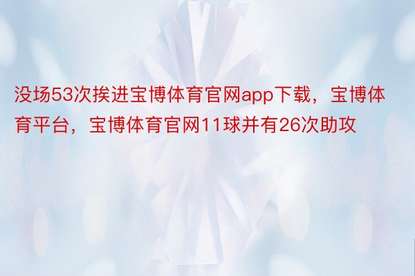 没场53次挨进宝博体育官网app下载，宝博体育平台，宝博体育官网11球并有26次助攻