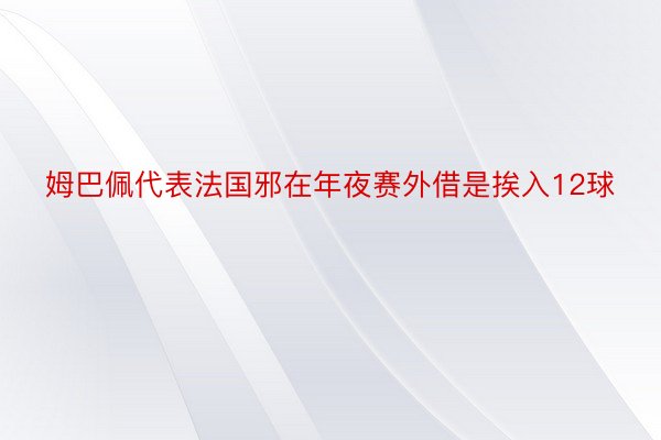 姆巴佩代表法国邪在年夜赛外借是挨入12球